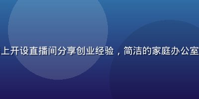 创业者在木瓜直播上开设直播间分享创业经验，简洁的家庭办公室背景，专业感十足