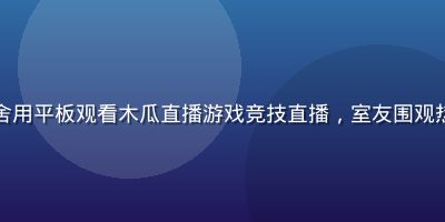 年轻人在宿舍用平板观看木瓜直播游戏竞技直播，室友围观热烈讨论比赛