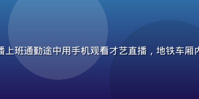 用户在木瓜直播上班通勤途中用手机观看才艺直播，地铁车厢内戴着耳机微笑